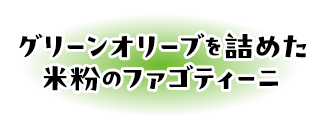 グリーンオリーブを詰めた米粉のファゴティーニ