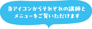 各アイコンからそれぞれの講師とメニューをご覧いただけます